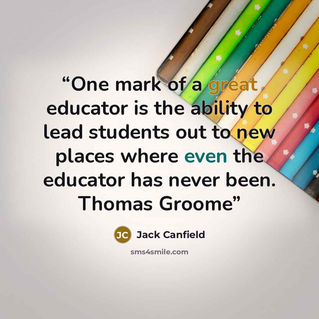 “One mark of a great educator is the ability to lead students out to new places where even the educator has never been. Thomas Groome” quote by Jack Canfield