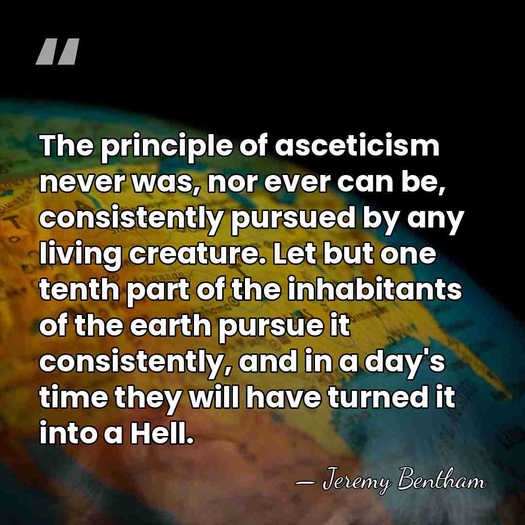 The principle of asceticism never was, nor ever can be, consistently pursued&hellip; - Jeremy Bentham