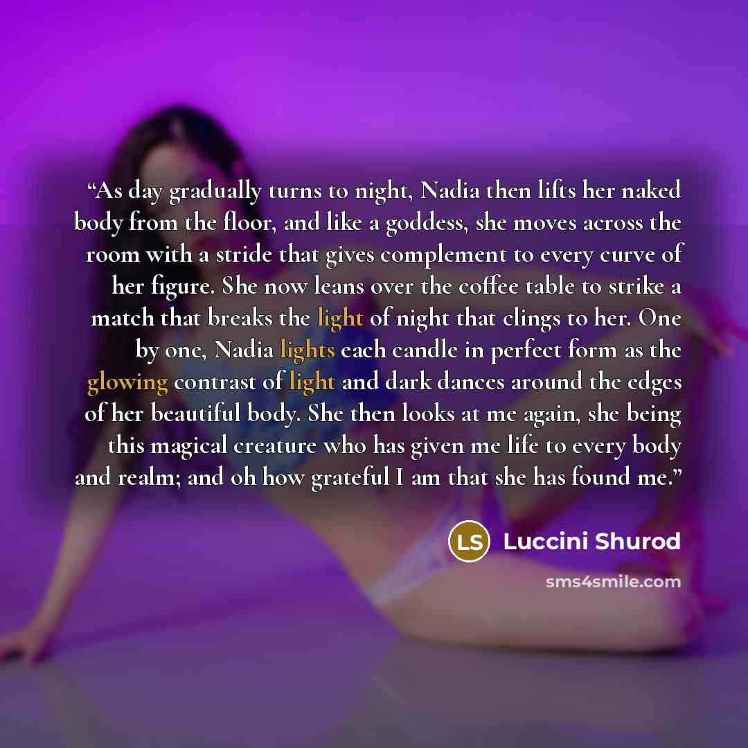 “As day gradually turns to night, Nadia then lifts her naked body from the floor, and like a goddess, she moves across the room with a stride that gives complement to every curve of her figure. She now leans over the coffee table to strike a match that breaks the light of night that clings to her…” quote by Luccini Shurod