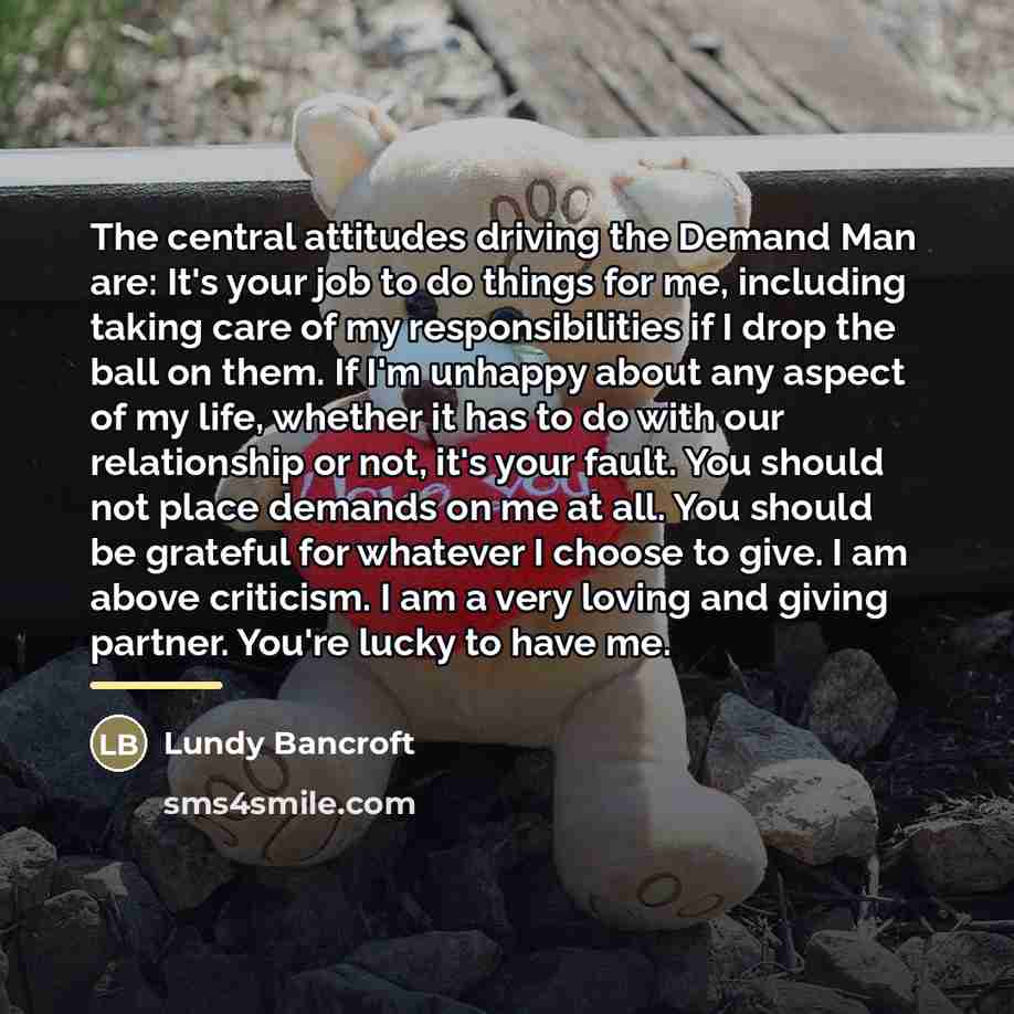 “The central attitudes driving the Demand Man are: It's your…” quote by Lundy Bancroft
