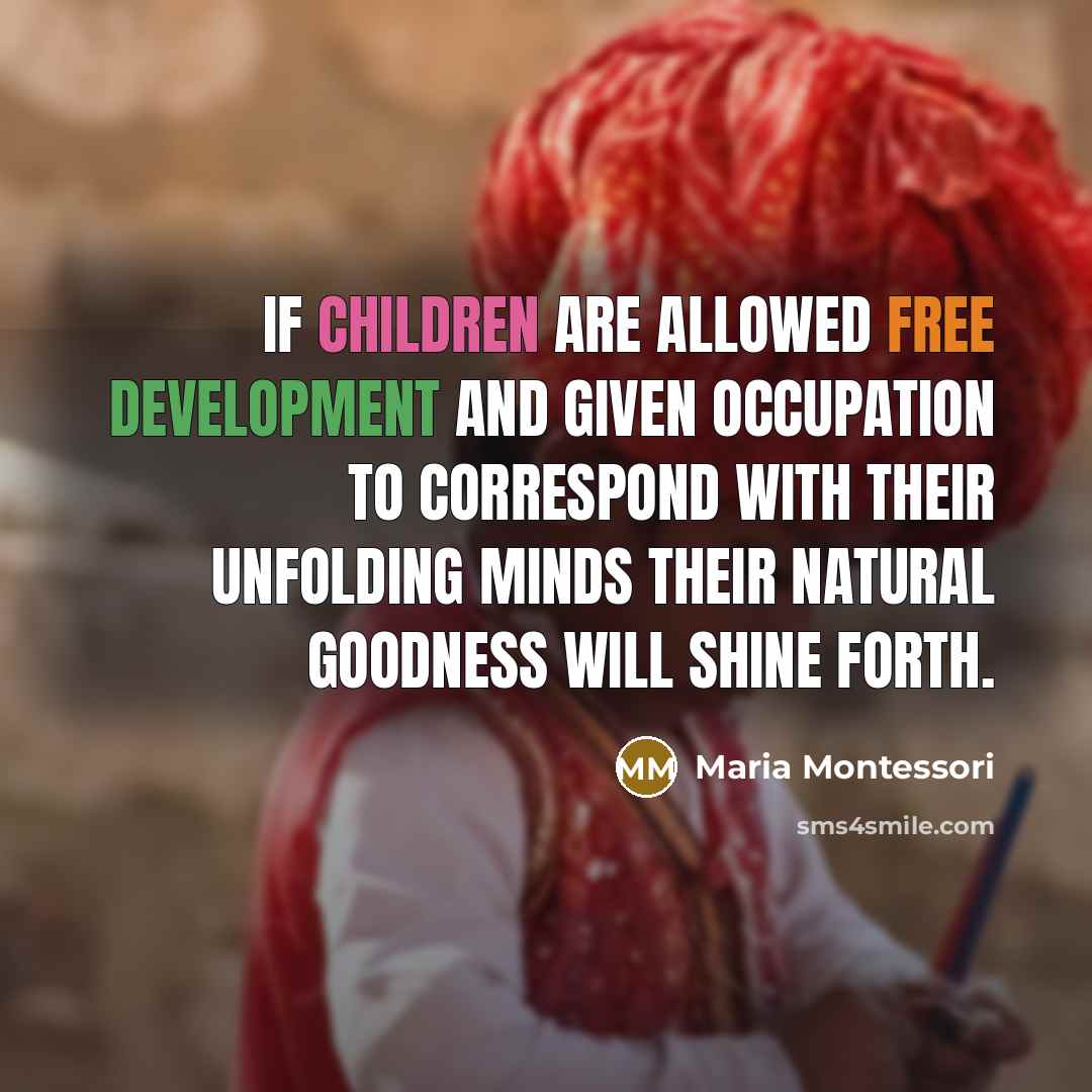 “If children are allowed free development and given occupation to correspond with their unfolding minds their natural goodness will shine forth.” quote by Maria Montessori