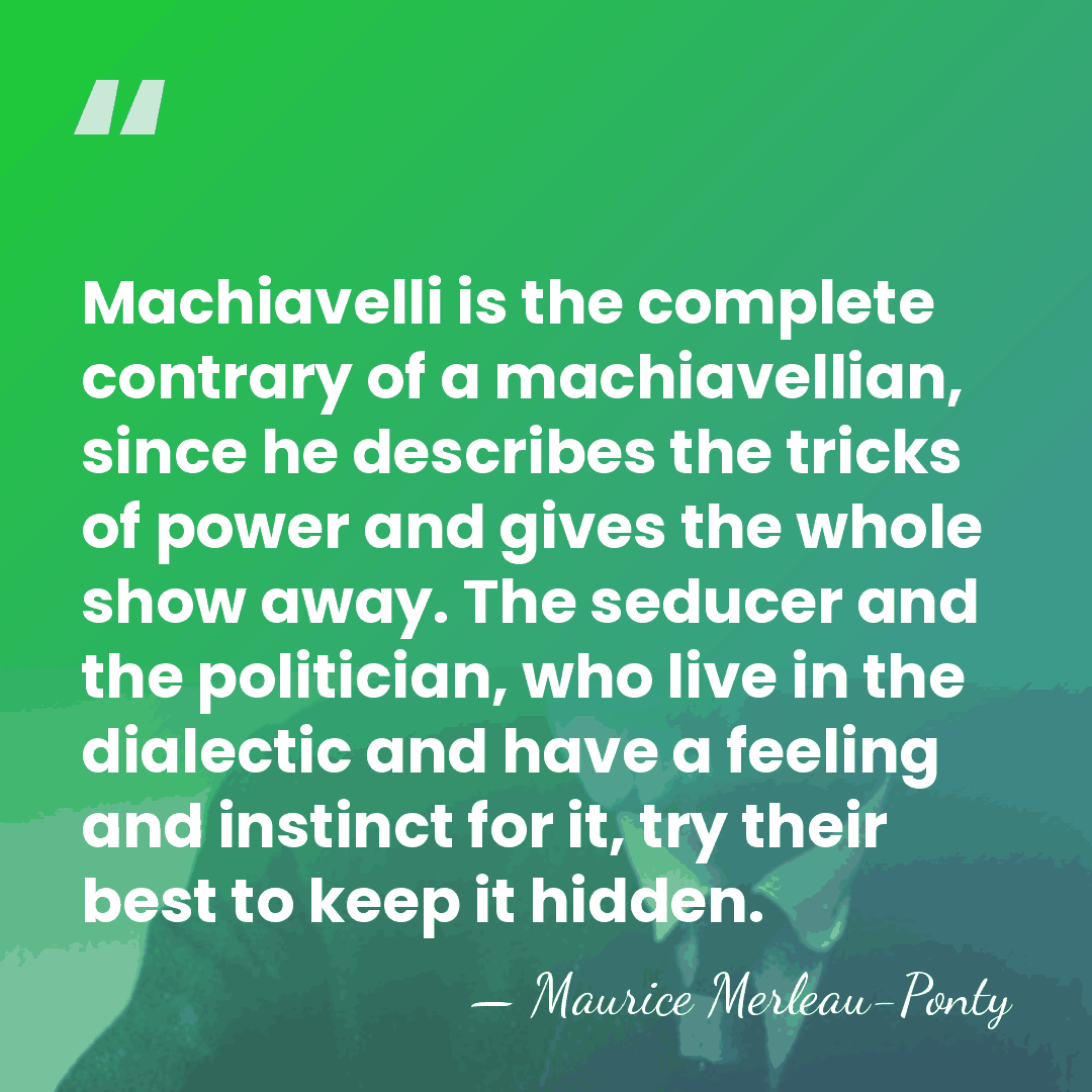 Machiavelli is the complete contrary of a machiavellian, since he describes the&hellip; - Maurice Merleau-Ponty