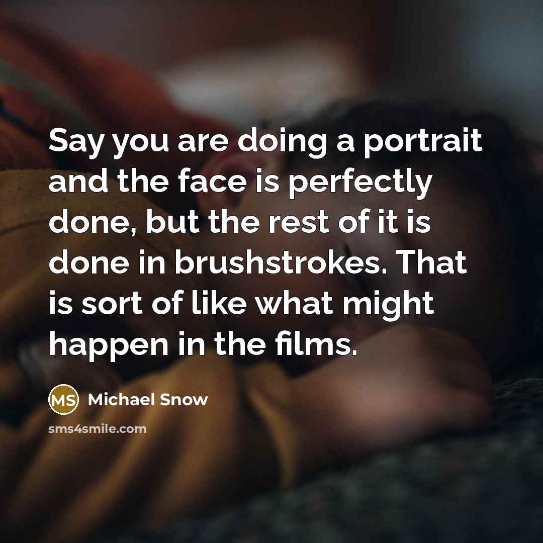“Say you are doing a portrait and the face is perfectly done, but the rest of it is done in brushstrokes. That is sort of like what might happen in the films.” quote by Michael Snow