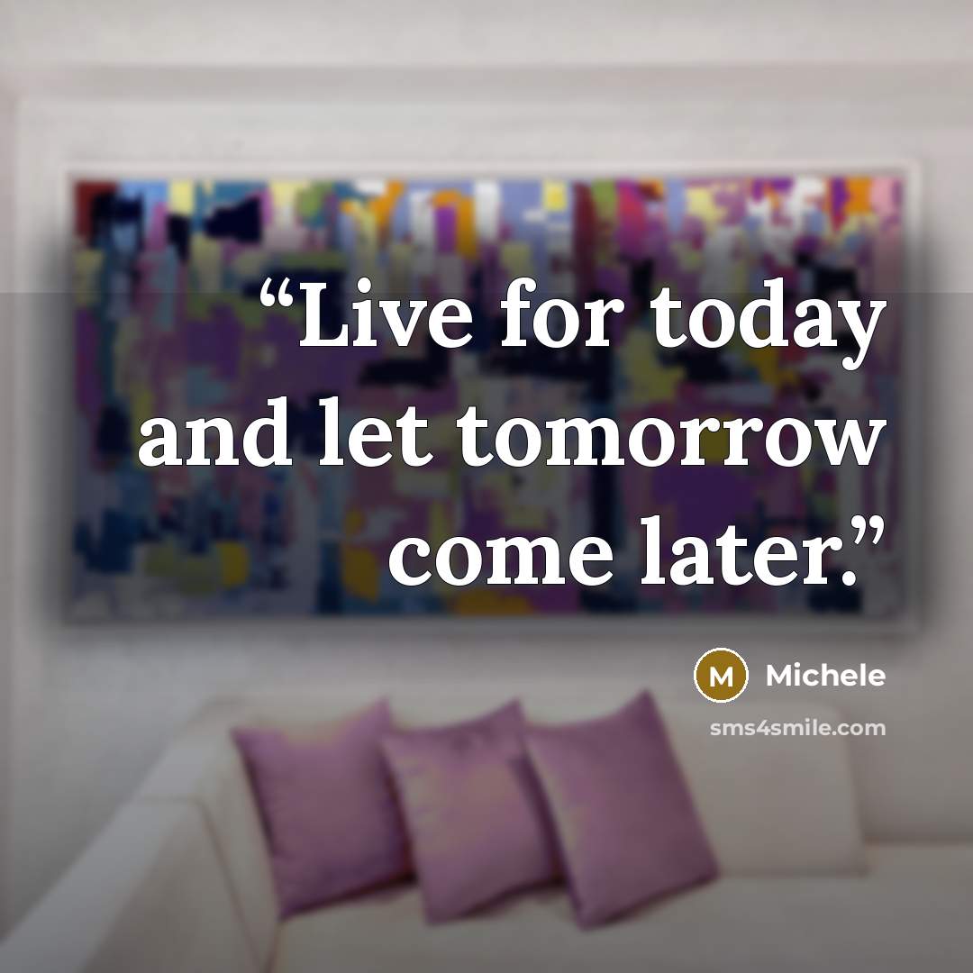 “Live for today and let tomorrow come later.” quote by Michele