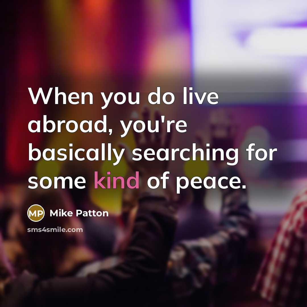 “When you do live abroad, you're basically searching for some kind of peace.” quote by Mike Patton