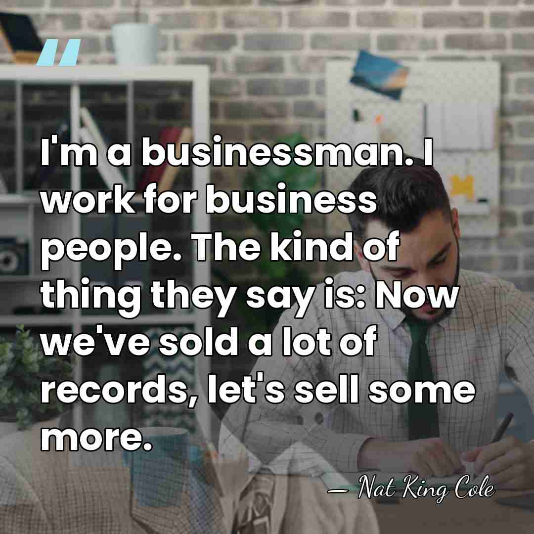 I'm a businessman. I work for business people. The kind of thing&hellip; - Nat King Cole