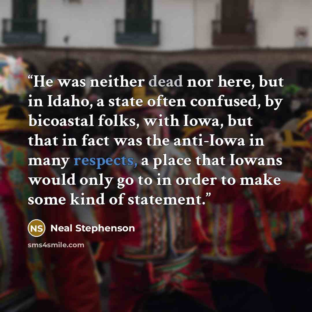 “He was neither dead nor here, but in Idaho, a state often confused, by bicoastal folks, with Iowa, but that in fact was the anti-Iowa in many respects, a place that Iowans would only go to in order to make some kind of statement.” quote by Neal Stephenson