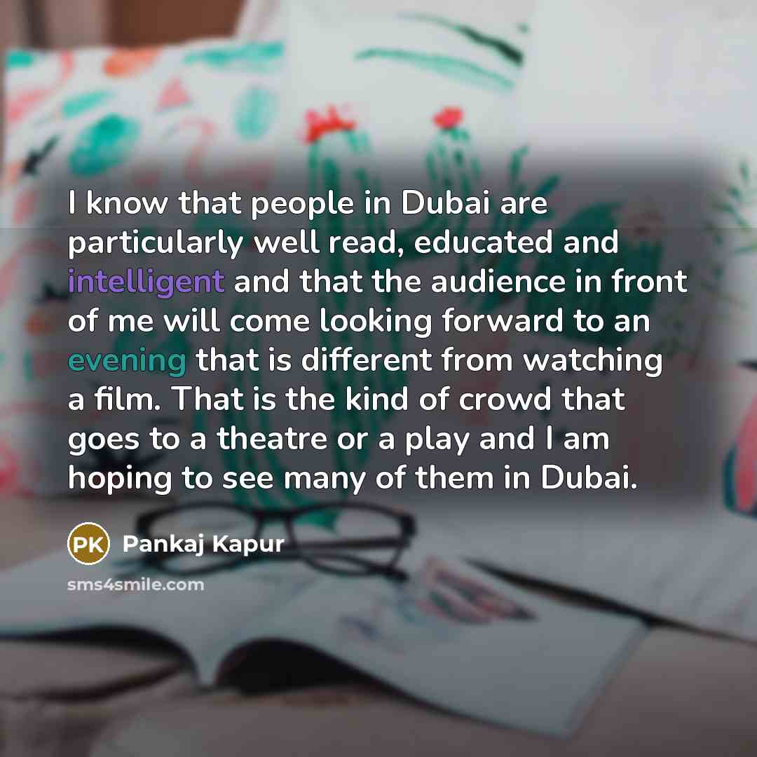 “I know that people in Dubai are particularly well read, educated and intelligent and that the audience in front of me will come looking forward to an evening that is different from watching a film. That is the kind of crowd that goes to a theatre or a play and I am hoping to see many of them in…” quote by Pankaj Kapur