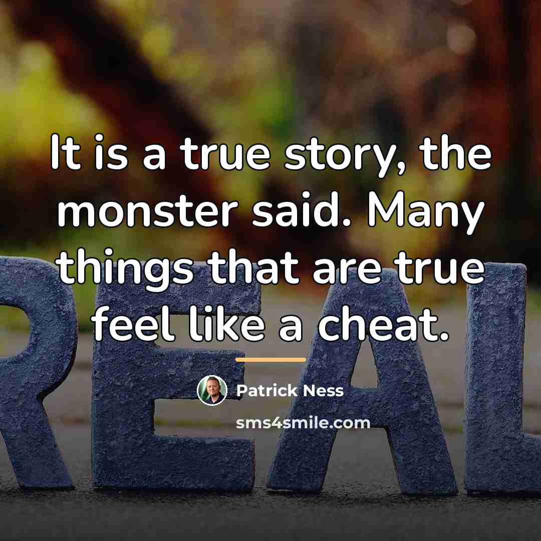 “It is a true story, the monster said. Many things…” quote by Patrick Ness