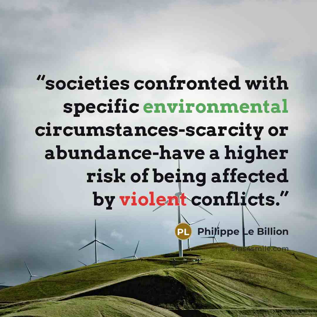“societies confronted with specific environmental circumstances-scarcity or abundance-have a higher risk of being affected by violent conflicts.” quote by Philippe Le Billion