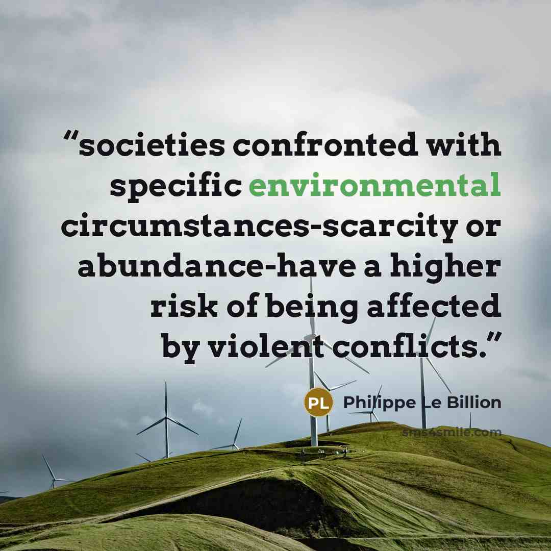 “societies confronted with specific environmental circumstances-scarcity or abundance-have a higher risk of being affected by violent conflicts.” quote by Philippe Le Billion