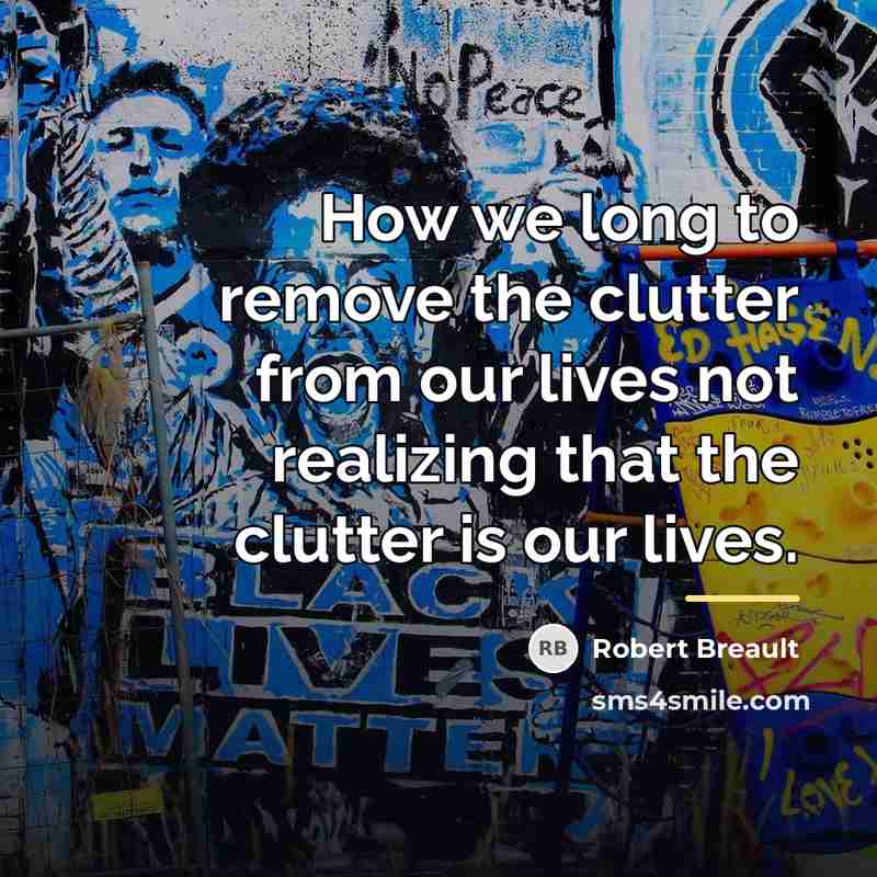 “How we long to remove the clutter from our lives…” quote by Robert Breault