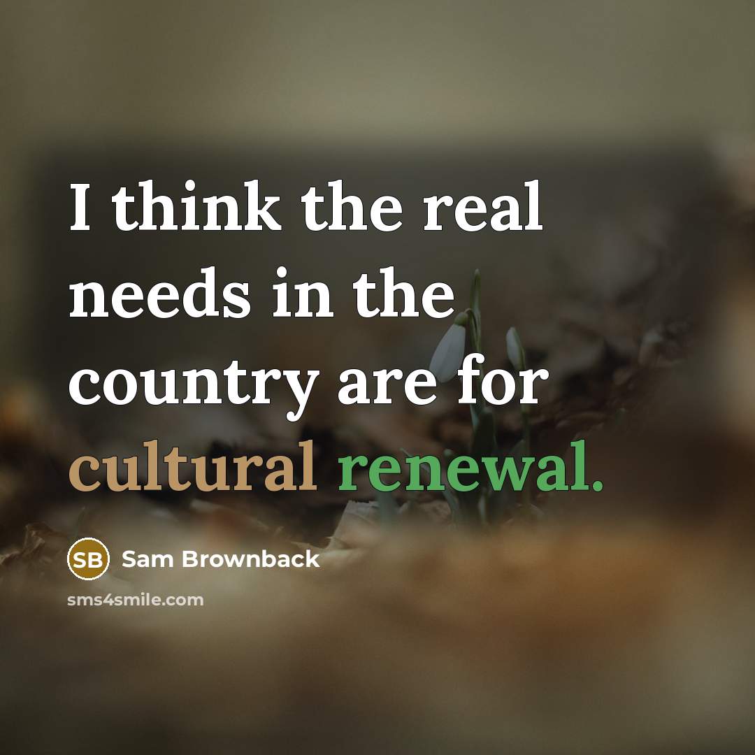 “I think the real needs in the country are for…” quote by Sam Brownback