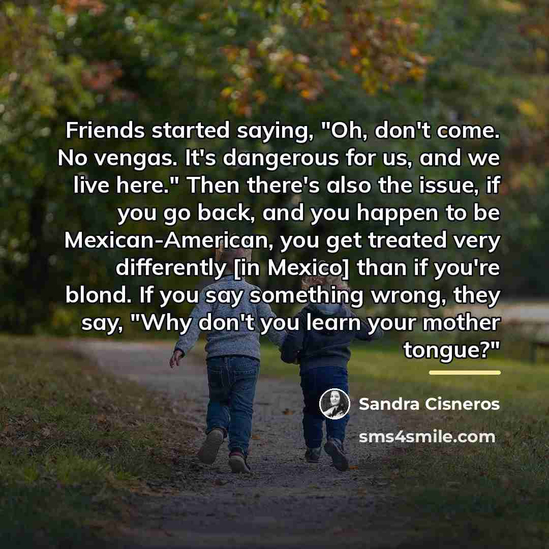 “Friends started saying, "Oh, don't come. No vengas. It's dangerous…” quote by Sandra Cisneros