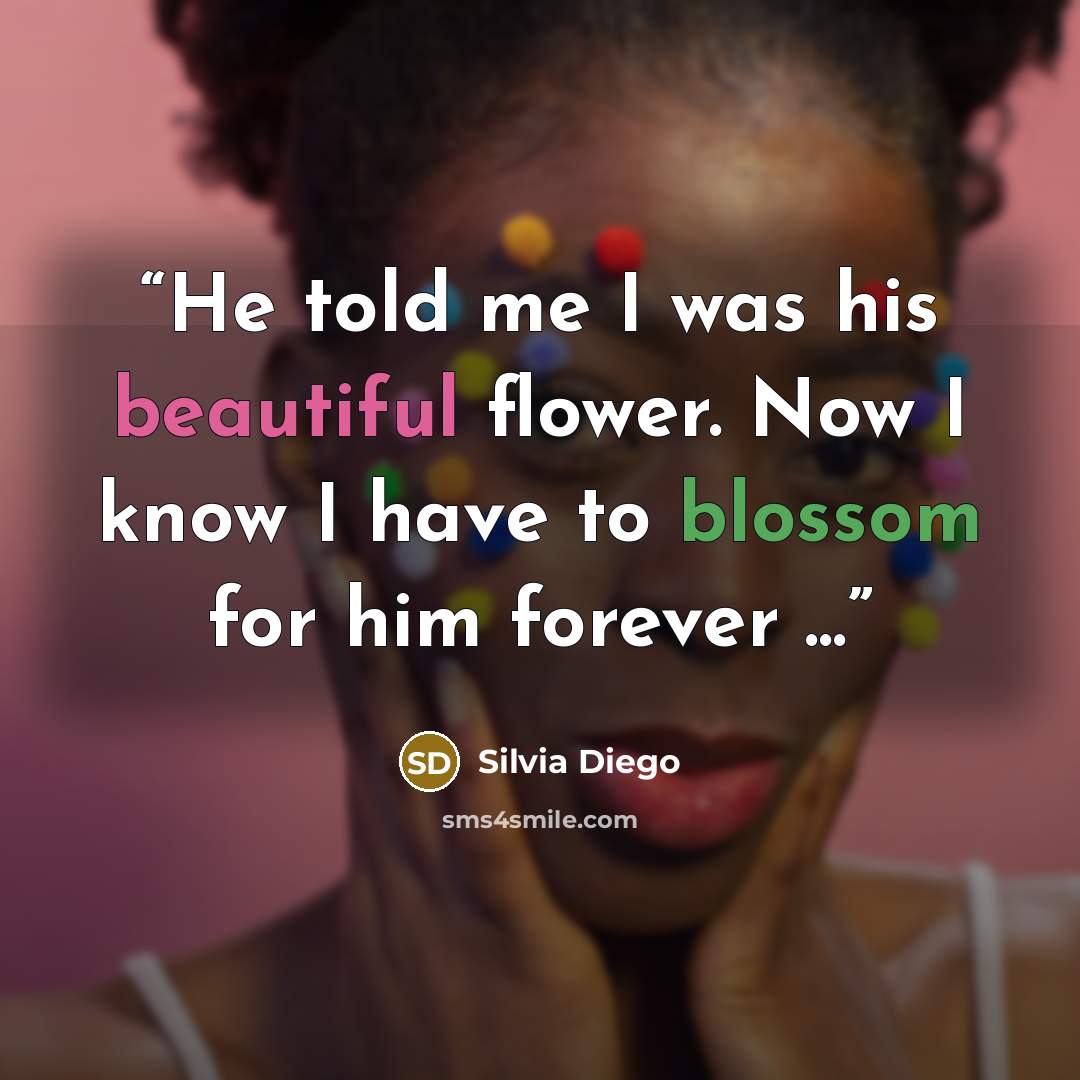 “He told me I was his beautiful flower. Now I know I have to blossom for him forever ...” quote by Silvia Diego