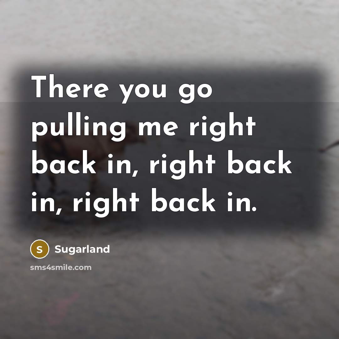 “There you go pulling me right back in, right back…” quote by Sugarland