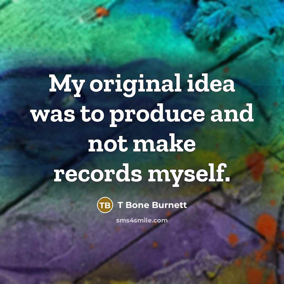 “My original idea was to produce and not make records…” quote by T Bone Burnett