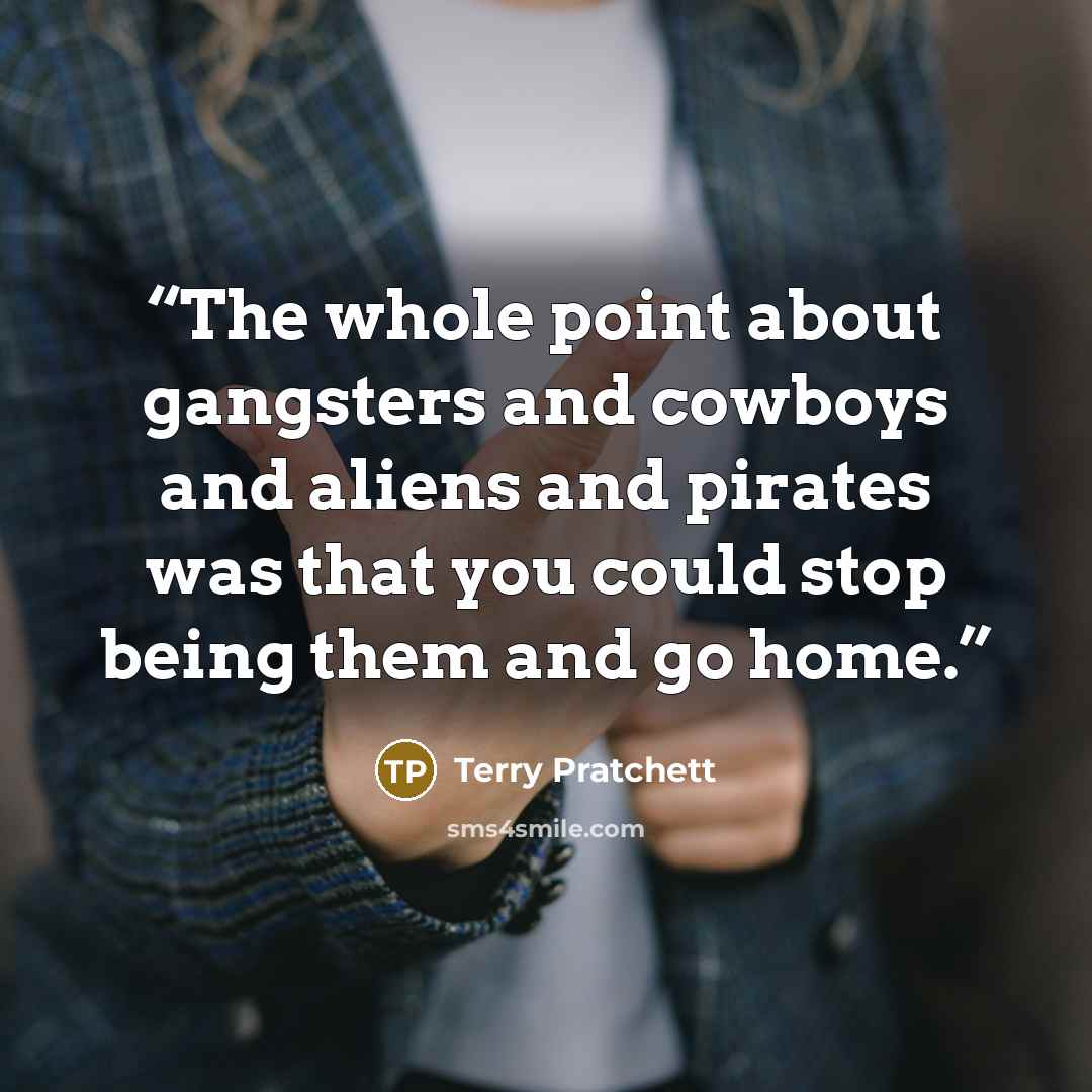 “The whole point about gangsters and cowboys and aliens and pirates was that you could stop being them and go home.” quote by Terry Pratchett