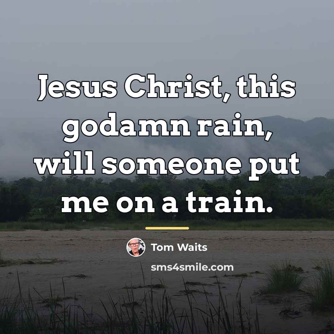 “Jesus Christ, this godamn rain, will someone put me on…” quote by Tom Waits