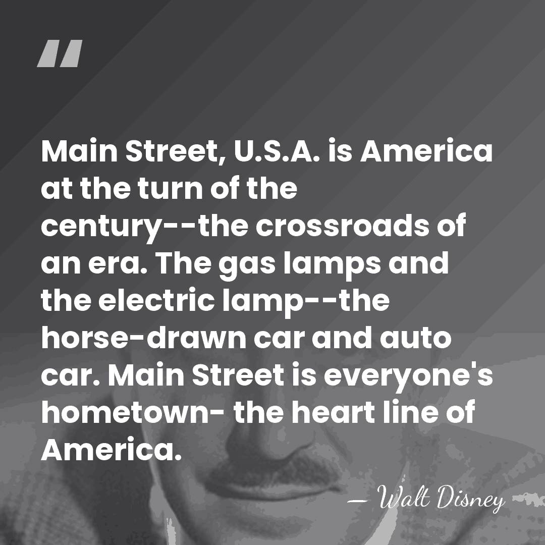 Main Street, U.S.A. is America at the turn of the century--the crossroads&hellip; - Walt Disney