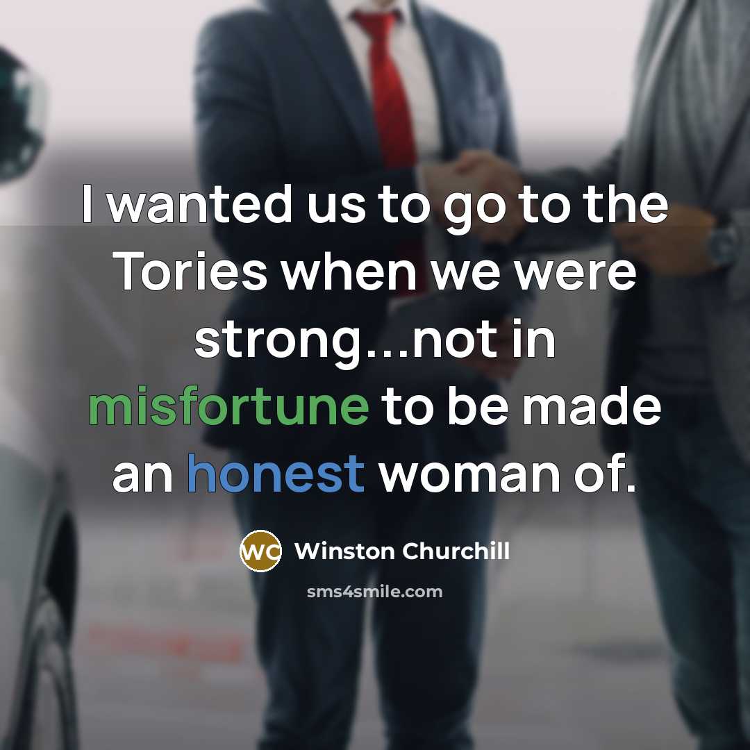 “I wanted us to go to the Tories when we were strong...not in misfortune to be made an honest woman of.” quote by Winston Churchill