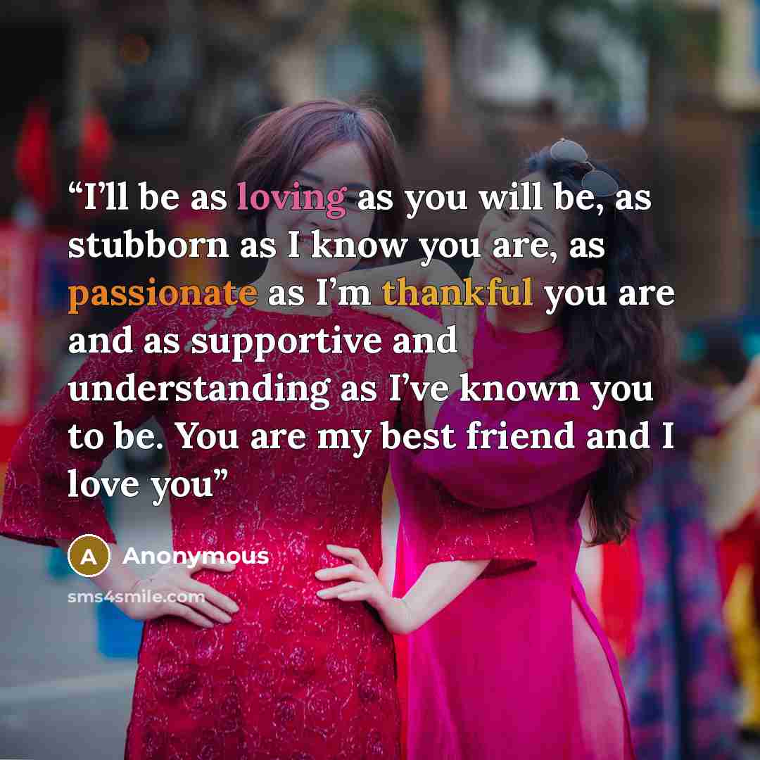 “I’ll be as loving as you will be, as stubborn as I know you are, as passionate as I’m thankful you are and as supportive and understanding as I’ve known you to be. You are my best friend and I love you” quote by Anonymous