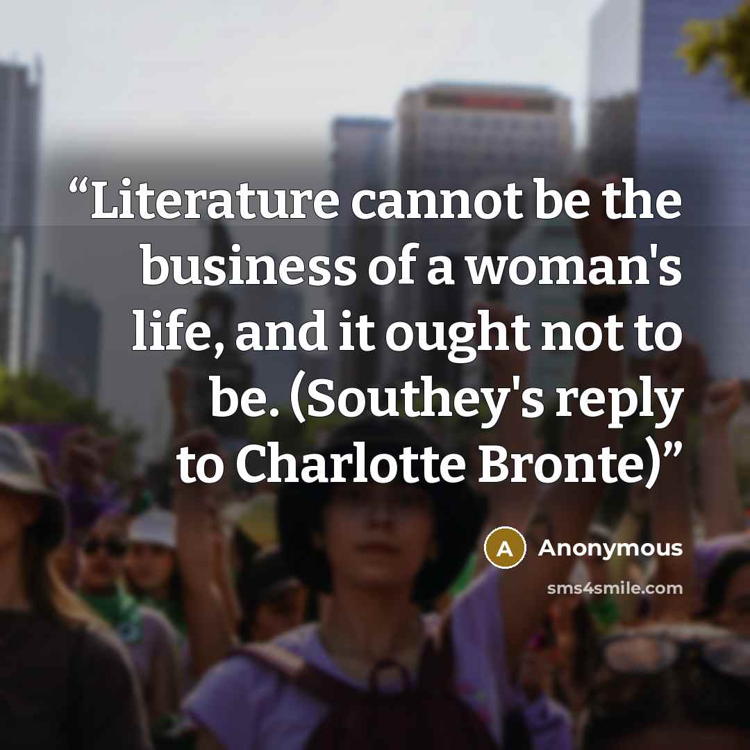 “Literature cannot be the business of a woman's life, and it ought not to be. (Southey's reply to Charlotte Bronte)” quote by Anonymous