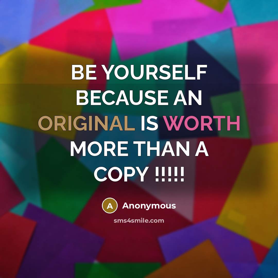 “BE YOURSELF BECAUSE AN ORIGINAL IS WORTH MORE THAN A COPY !!!!!” quote by Anonymous
