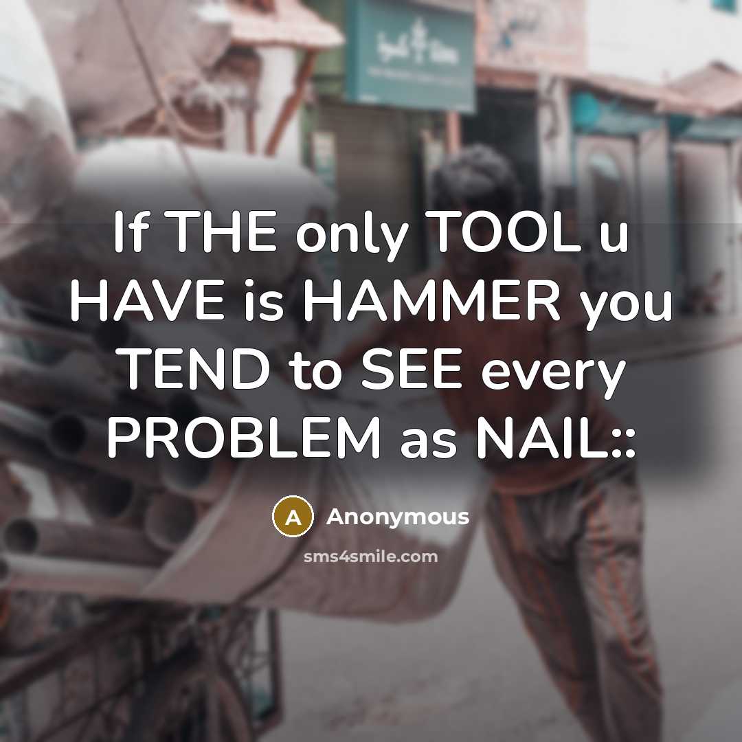 “If THE only TOOL u HAVE is HAMMER you TEND to SEE every PROBLEM as NAIL::” quote by Anonymous