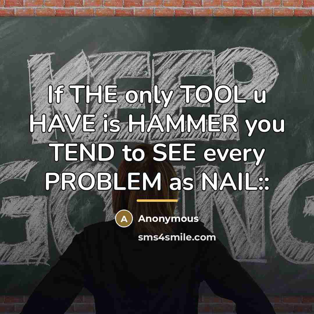 “If THE only TOOL u HAVE is HAMMER you TEND…” quote by Anonymous