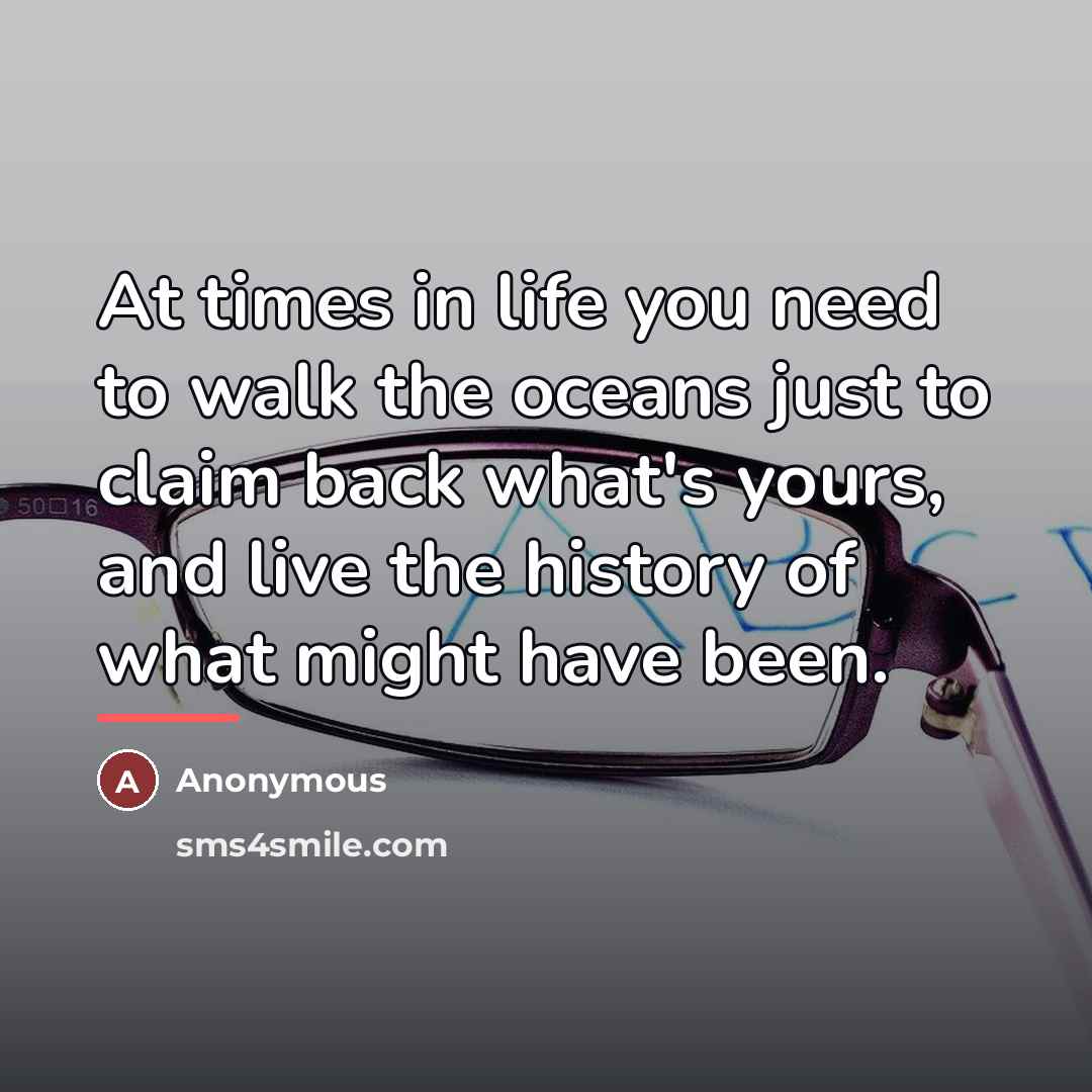 “At times in life you need to walk the oceans just to claim back what's yours, and live the history of what might have been.” quote by Anonymous