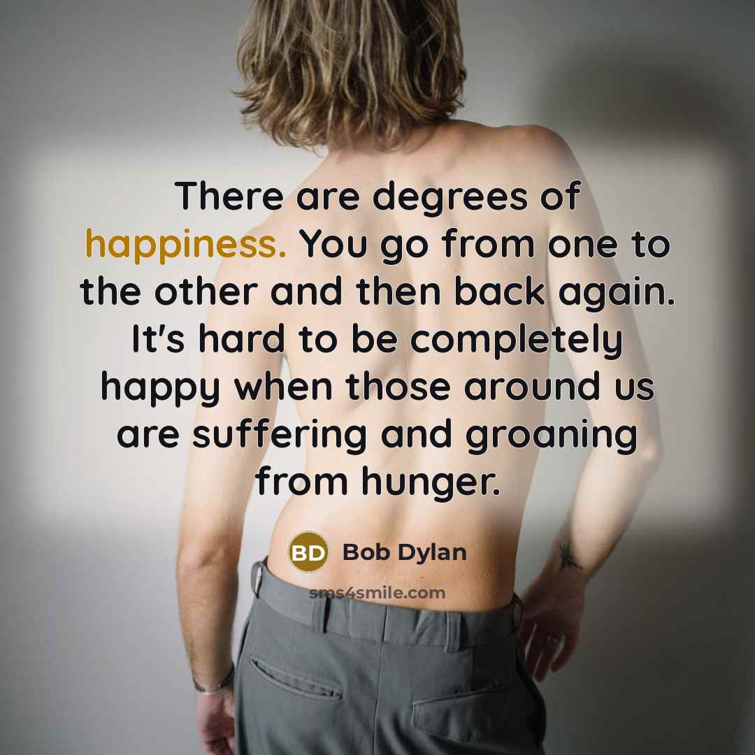 “There are degrees of happiness. You go from one to…” quote by Bob Dylan