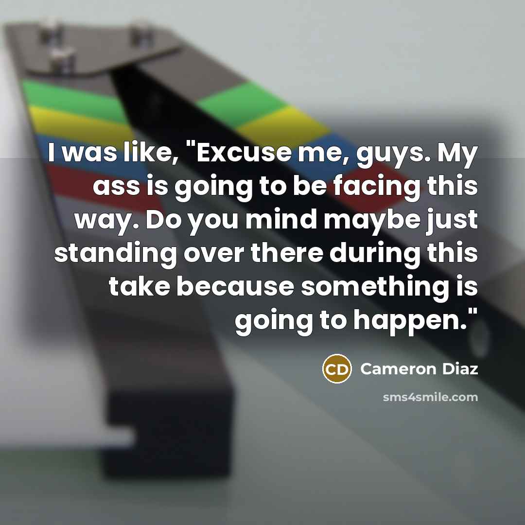“I was like, "Excuse me, guys. My ass is going…” quote by Cameron Diaz