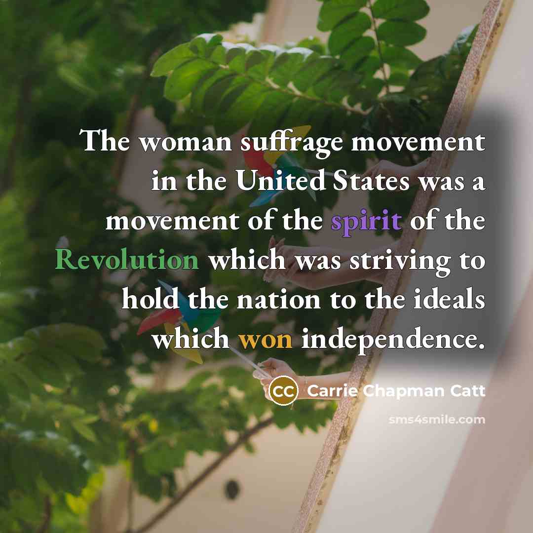 “The woman suffrage movement in the United States was a movement of the spirit of the Revolution which was striving to hold the nation to the ideals which won independence.” quote by Carrie Chapman Catt