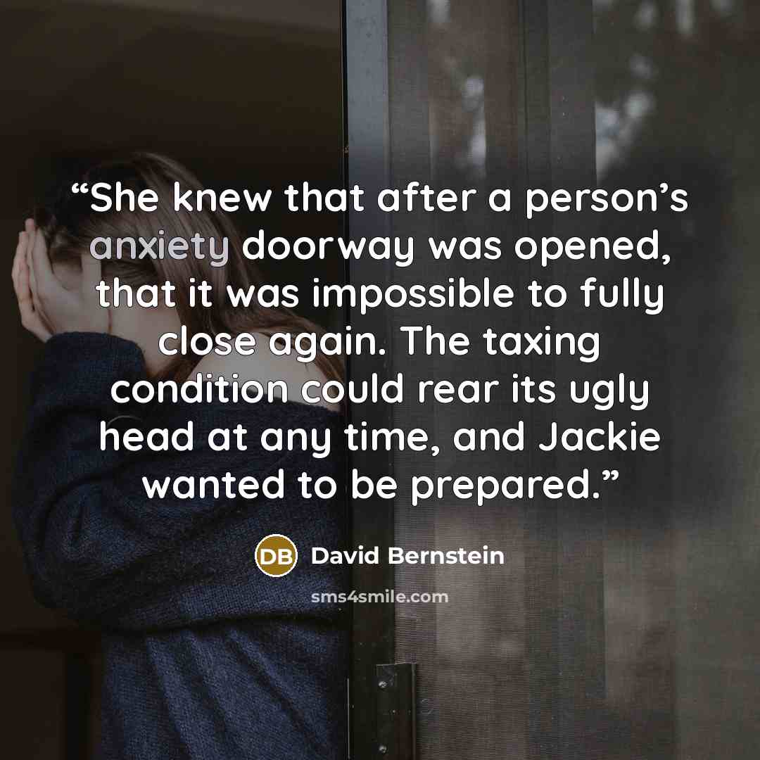 “She knew that after a person’s anxiety doorway was opened, that it was impossible to fully close again. The taxing condition could rear its ugly head at any time, and Jackie wanted to be prepared.” quote by David Bernstein