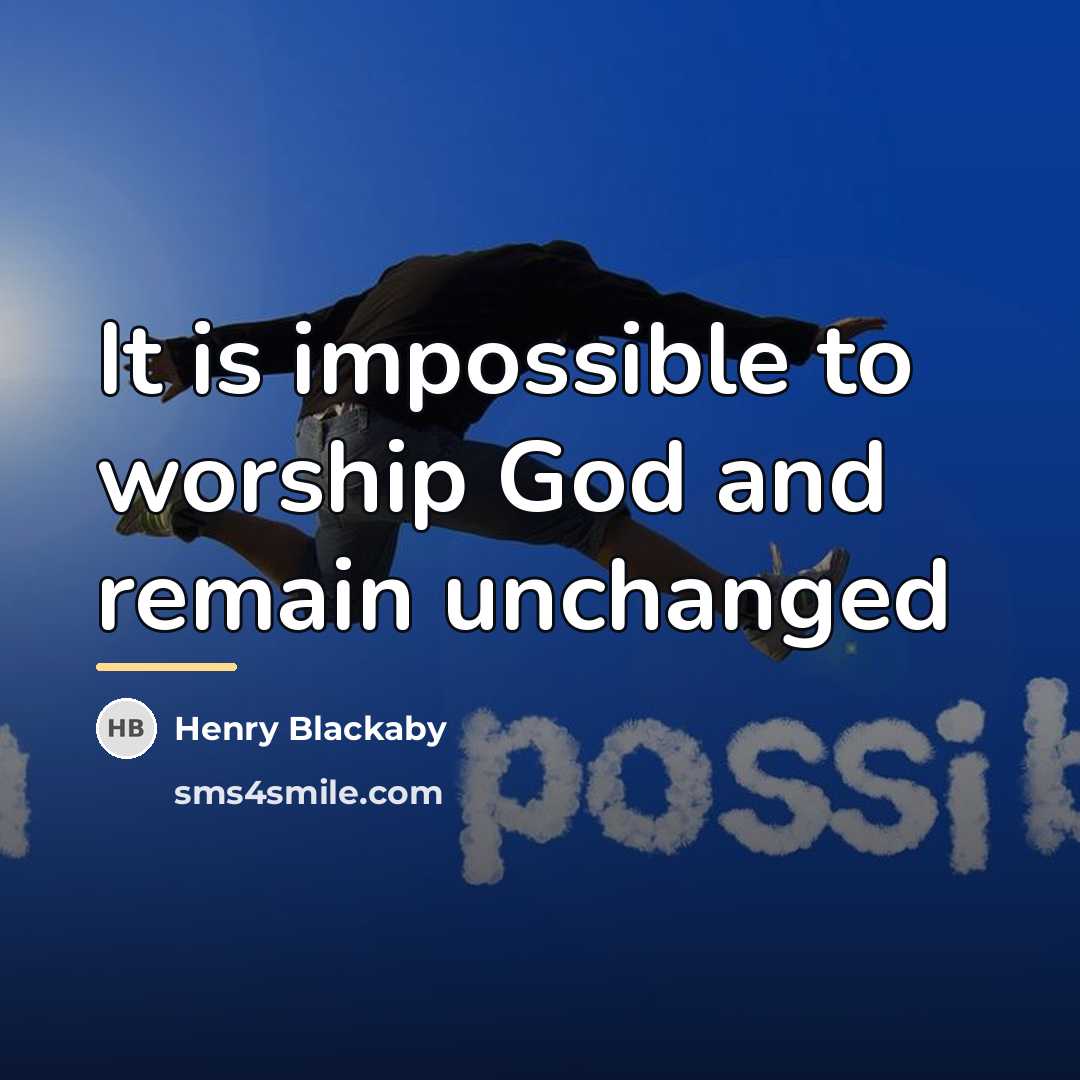 “It is impossible to worship God and remain unchanged…” quote by Henry Blackaby