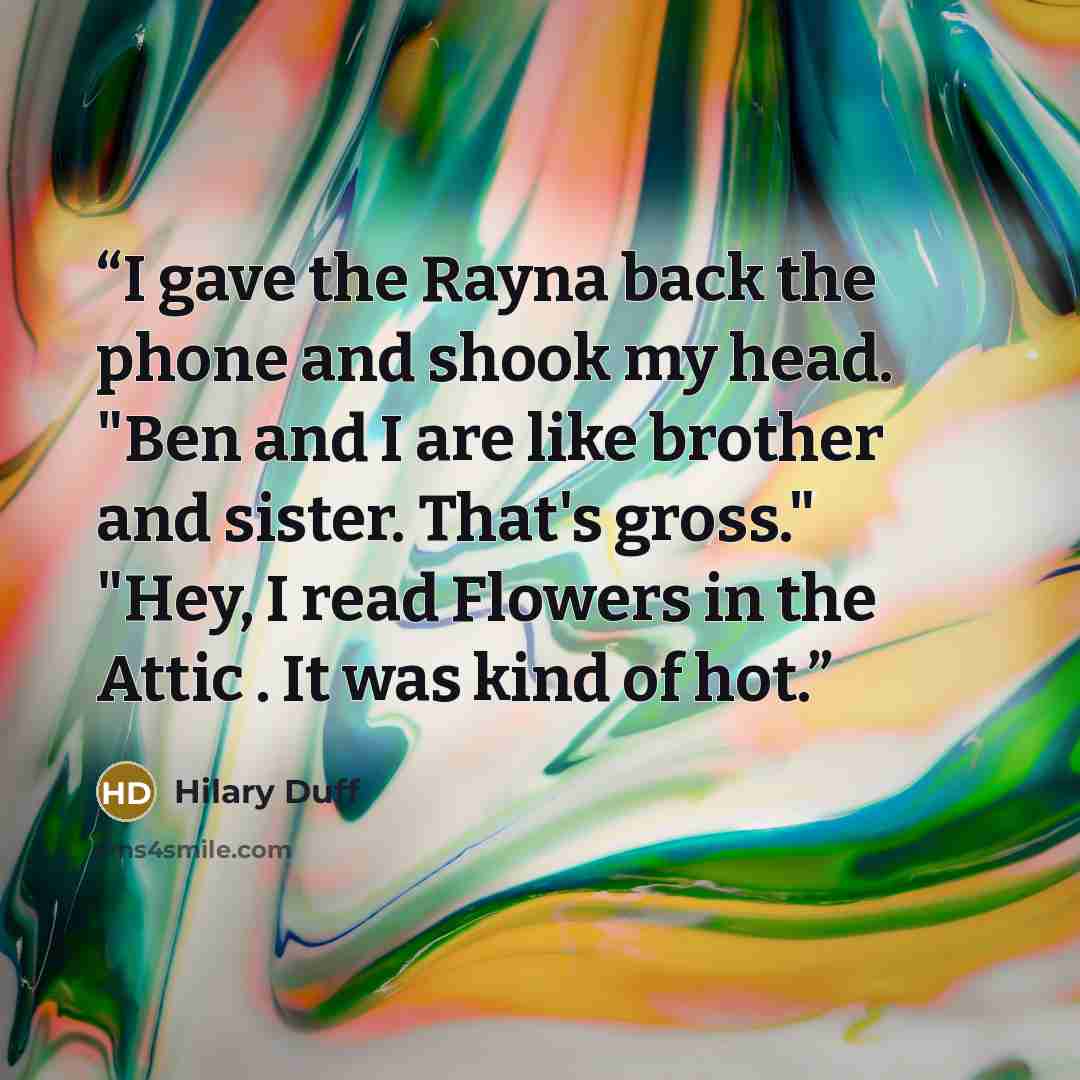 “I gave the Rayna back the phone and shook my head. "Ben and I are like brother and sister. That's gross." "Hey, I read Flowers in the Attic . It was kind of hot.” quote by Hilary Duff