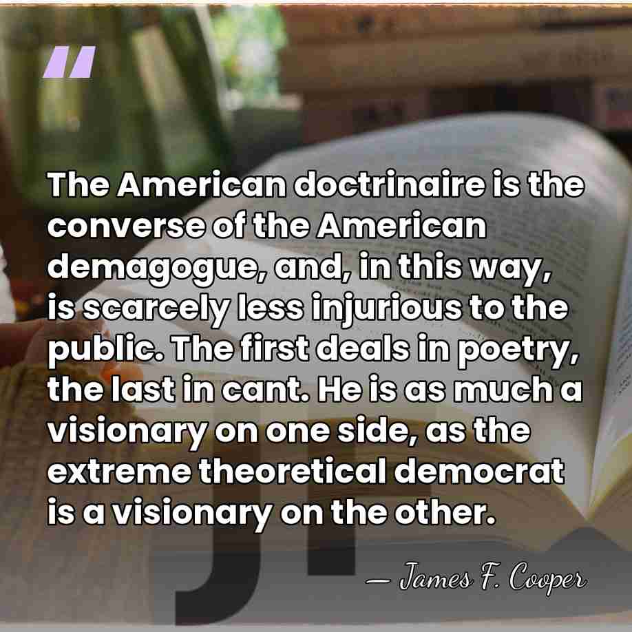 The American doctrinaire is the converse of the American demagogue, and, in&hellip; - James F. Cooper