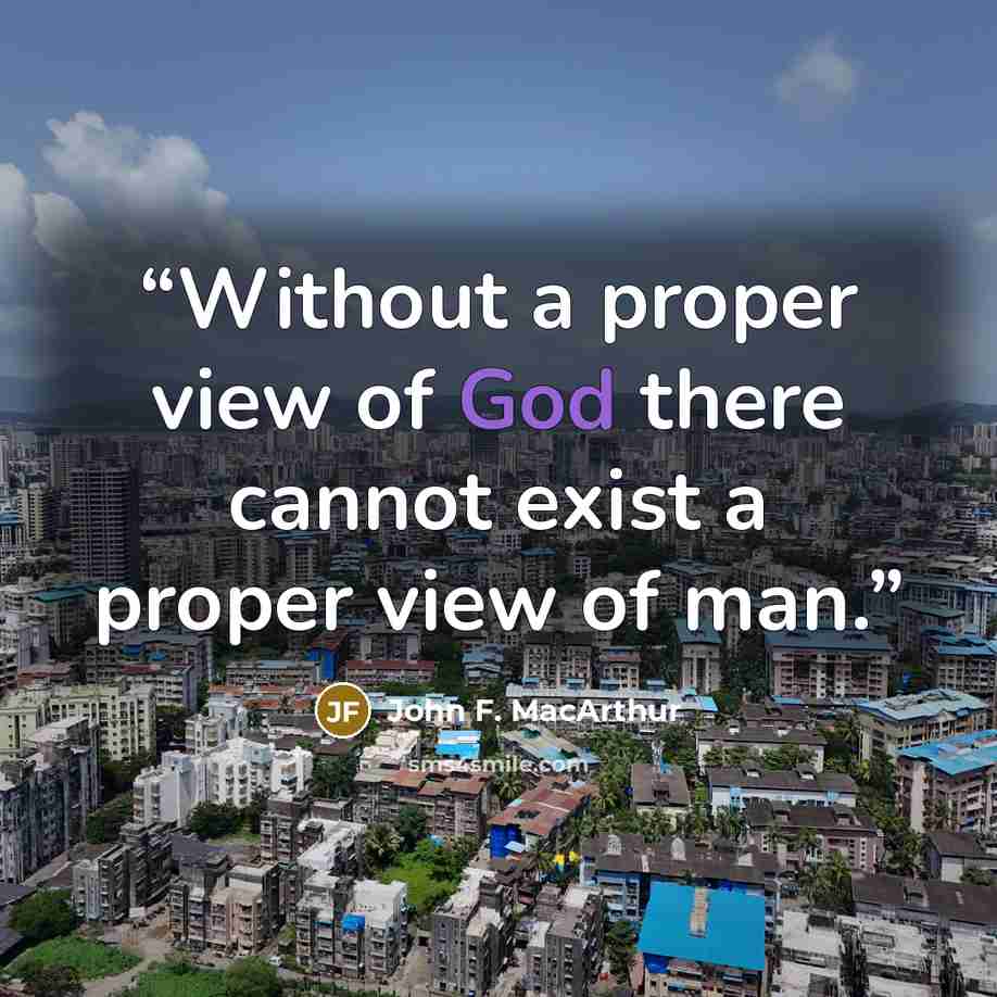 “Without a proper view of God there cannot exist a proper view of man.” quote by John F. MacArthur