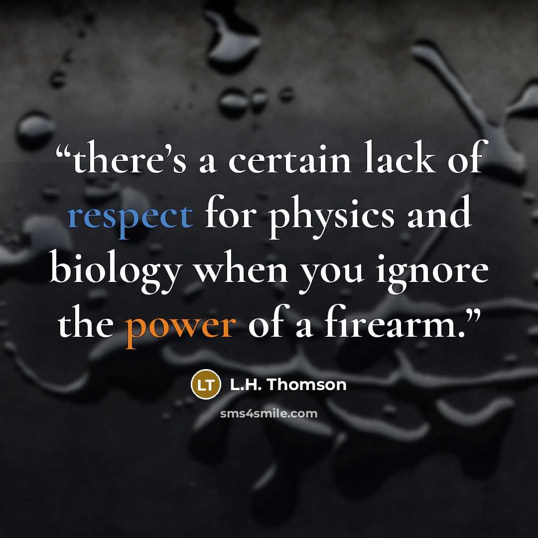 “there’s a certain lack of respect for physics and biology when you ignore the power of a firearm.” quote by L.H. Thomson
