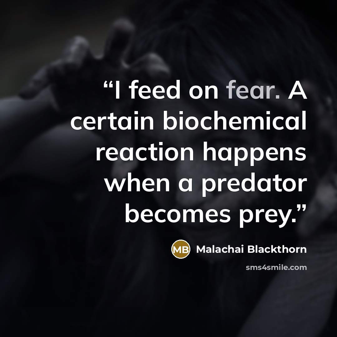 “I feed on fear. A certain biochemical reaction happens when a predator becomes prey.” quote by Malachai Blackthorn