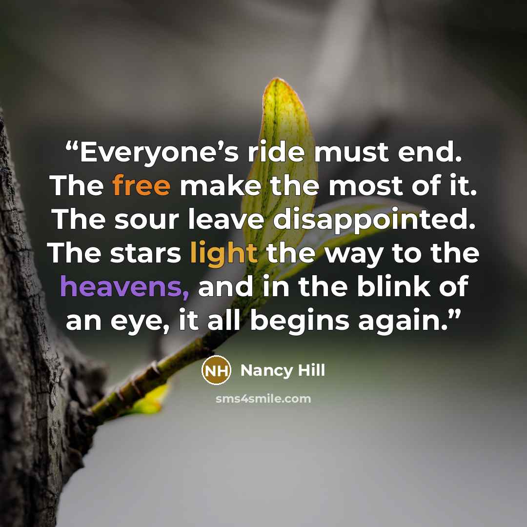 “Everyone’s ride must end. The free make the most of it. The sour leave disappointed. The stars light the way to the heavens, and in the blink of an eye, it all begins again.” quote by Nancy Hill