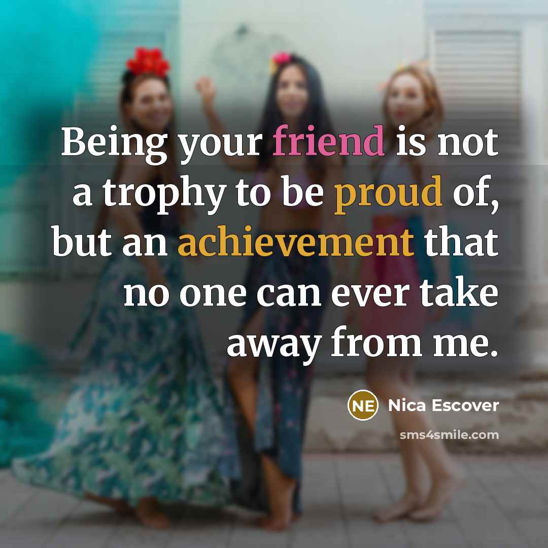 “Being your friend is not a trophy to be proud of, but an achievement that no one can ever take away from me.” quote by Nica Escover