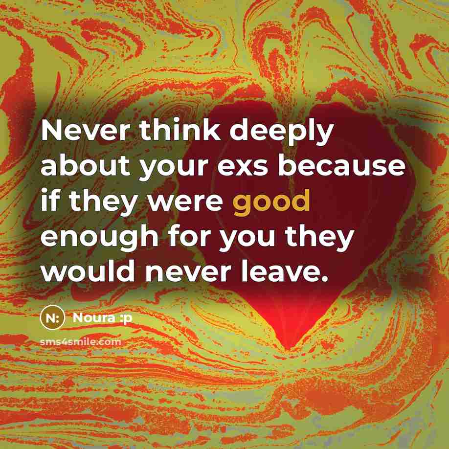 “Never think deeply about your exs because if they were good enough for you they would never leave.” quote by Noura :p