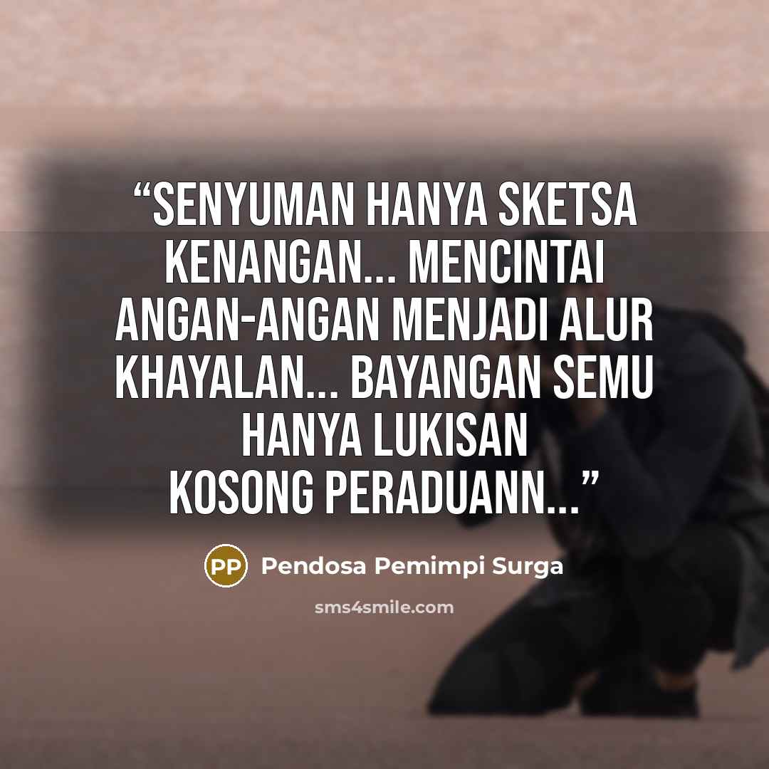 “Senyuman hanya sketsa kenangan... Mencintai angan-angan menjadi alur khayalan... Bayangan semu hanya lukisan kosong peraduann...” quote by Pendosa Pemimpi Surga