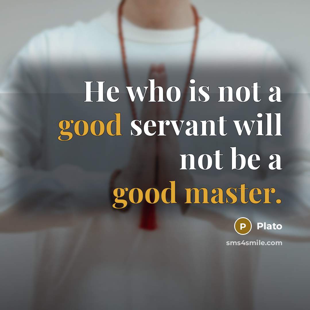 “He who is not a good servant will not be a good master.” quote by Plato