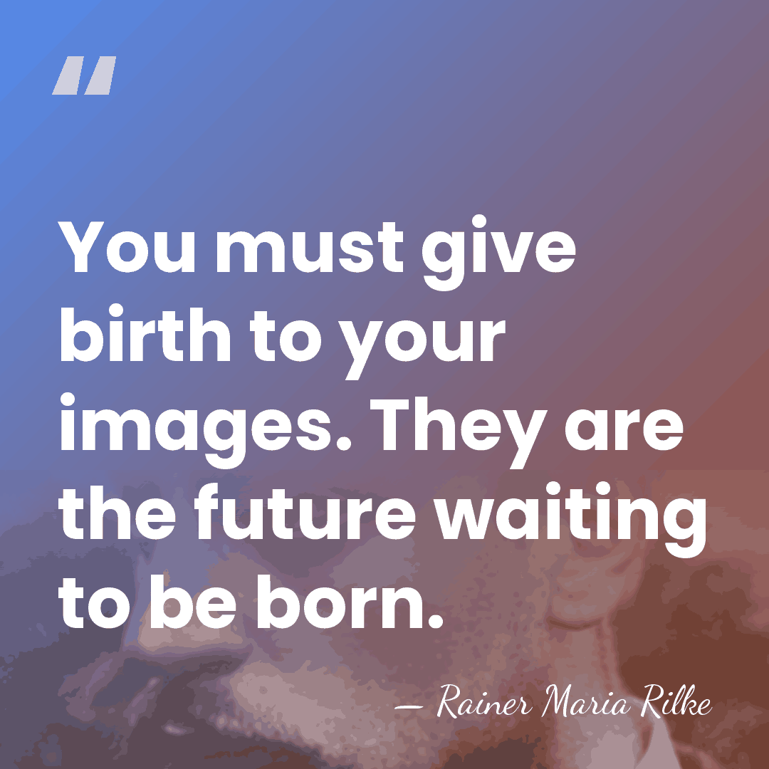 You must give birth to your images. They are the future waiting&hellip; - Rainer Maria Rilke
