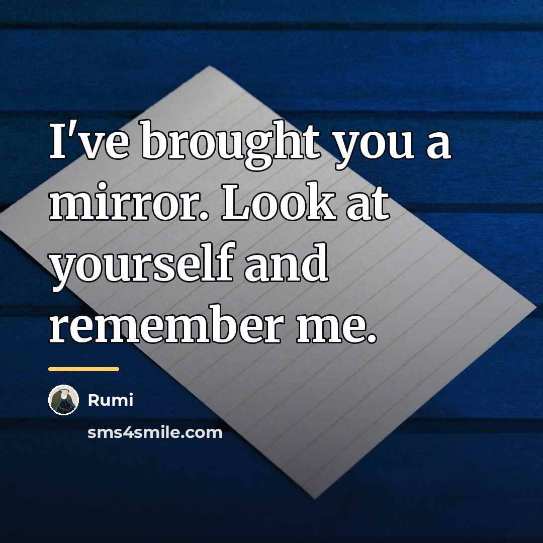 “I've brought you a mirror. Look at yourself and remember…” quote by Rumi
