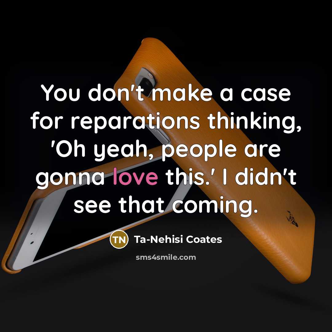“You don't make a case for reparations thinking, 'Oh yeah,…” quote by Ta-Nehisi Coates