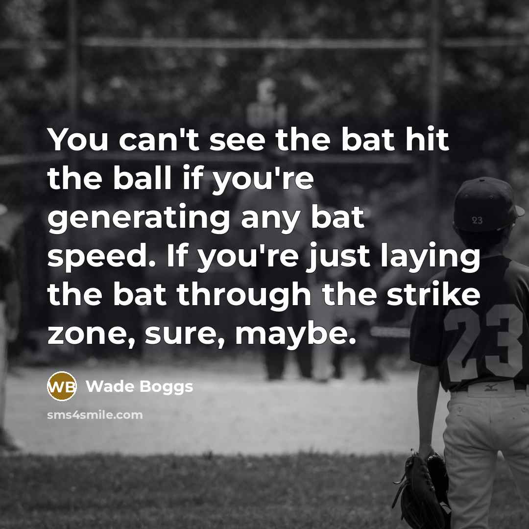 “You can't see the bat hit the ball if you're generating any bat speed. If you're just laying the bat through the strike zone, sure, maybe.” quote by Wade Boggs